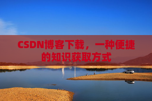 CSDN博客下载,一种便捷的知识获取方式 CSDN博客下载,一种便捷的知识获取方式
